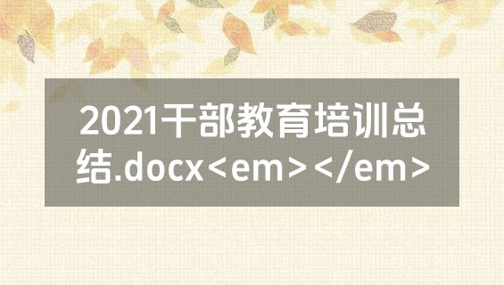 2021干部教育培训总结.docx<em></em>