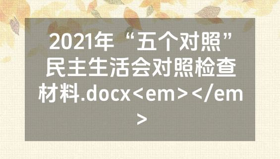 2021年“五个对照”民主生活会对照检查材料.docx<em></em>