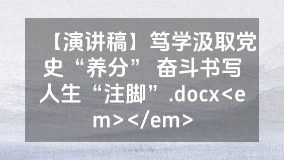 【演讲稿】笃学汲取党史“养分” 奋斗书写人生“注脚”.docx<em></em>