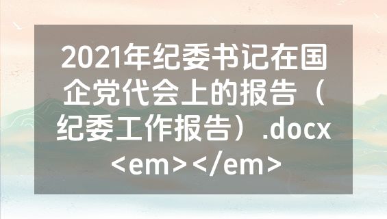2021年纪委书记在国企党代会上的报告（纪委工作报告）.docx<em></em>