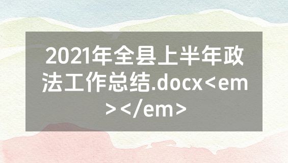 2021年全县上半年政法工作总结.docx<em></em>