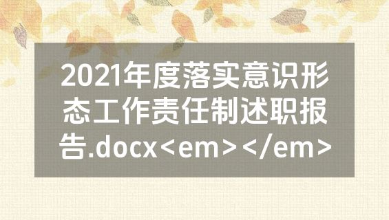 2021年度落实意识形态工作责任制述职报告.docx<em></em>