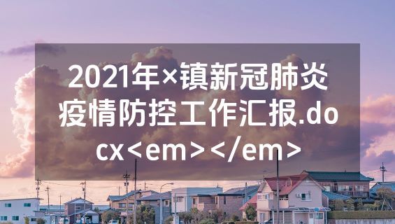 2021年×镇新冠肺炎疫情防控工作汇报.docx<em></em>