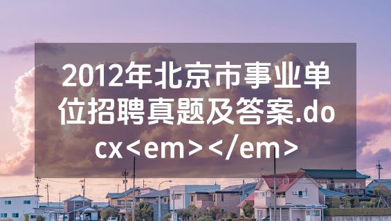 2012年北京市事业单位招聘真题及答案.docx<em></em>