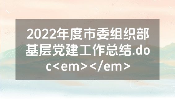 2022年度市委组织部基层党建工作总结.doc<em></em>