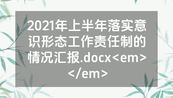 2021年上半年落实意识形态工作责任制的情况汇报.docx<em></em>