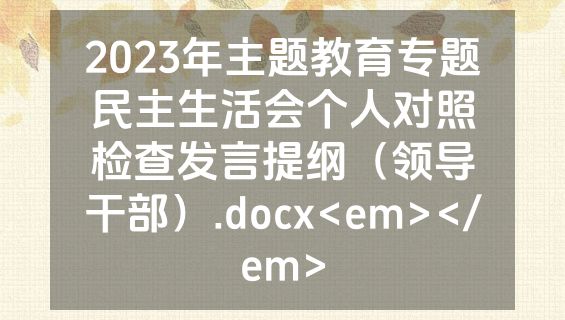 2023年主题教育专题民主生活会个人对照检查发言提纲（领导干部）.docx<em></em>