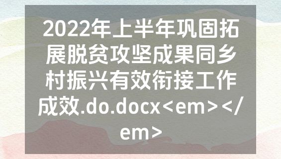 2022年上半年巩固拓展脱贫攻坚成果同乡村振兴有效衔接工作成效.do.docx<em></em>