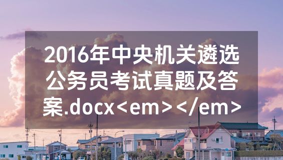 2016年中央机关遴选公务员考试真题及答案.docx<em></em>