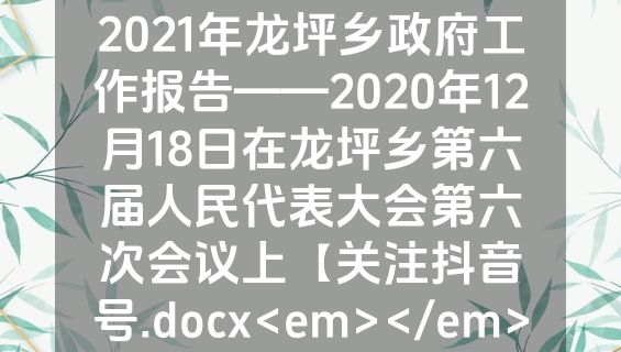 2021年龙坪乡政府工作报告——2020年12月18日在龙坪乡第六届人民代表大会第六次会议上【关注抖音号.docx<em></em>