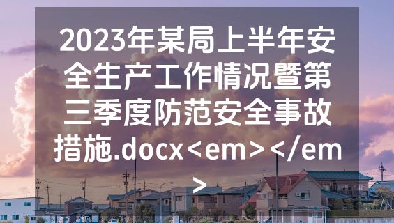 2023年某局上半年安全生产工作情况暨第三季度防范安全事故措施.docx<em></em>