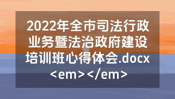 2022年全市司法行政业务暨法治政府建设培训班心得体会.docx<em></em>