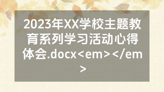 2023年XX学校主题教育系列学习活动心得体会.docx<em></em>