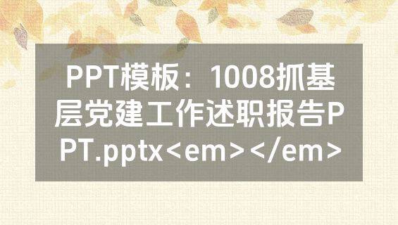 PPT模板：1008抓基层党建工作述职报告PPT.pptx<em></em>