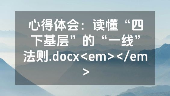 心得体会：读懂“四下基层”的“一线”法则.docx<em></em>