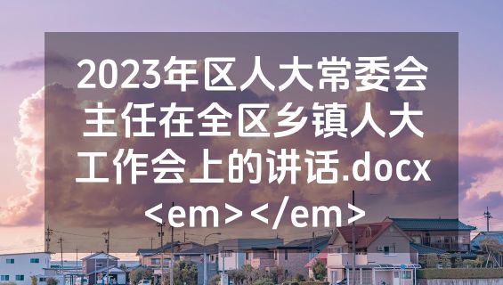 2023年区人大常委会主任在全区乡镇人大工作会上的讲话.docx<em></em>