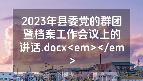 2023年县委党的群团暨档案工作会议上的讲话.docx<em></em>
