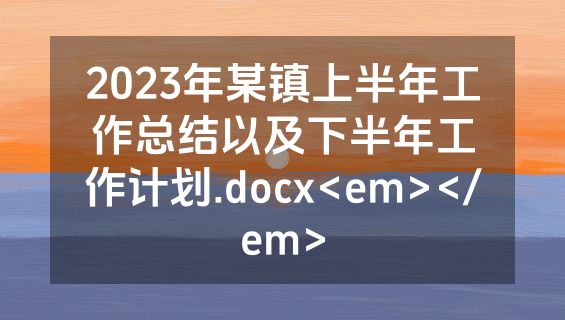 2023年某镇上半年工作总结以及下半年工作计划.docx<em></em>