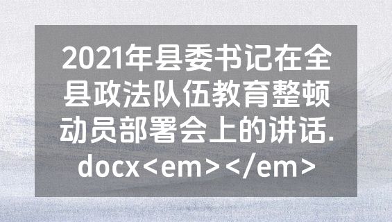 2021年县委书记在全县政法队伍教育整顿动员部署会上的讲话.docx<em></em>