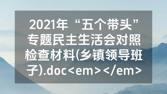 2021年“五个带头”专题民主生活会对照检查材料(乡镇领导班子).doc<em></em>