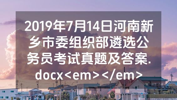 2019年7月14日河南新乡市委组织部遴选公务员考试真题及答案.docx<em></em>