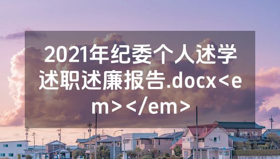 2021年纪委个人述学述职述廉报告.docx<em></em>