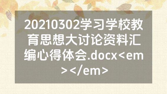 20210302学习学校教育思想大讨论资料汇编心得体会.docx<em></em>