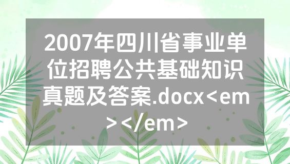 2007年四川省事业单位招聘公共基础知识真题及答案.docx<em></em>