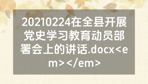 20210224在全县开展党史学习教育动员部署会上的讲话.docx<em></em>
