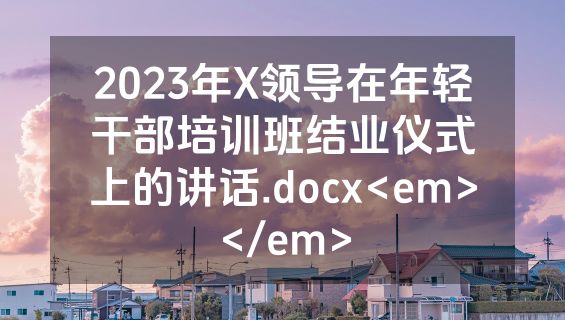 2023年X领导在年轻干部培训班结业仪式上的讲话.docx<em></em>