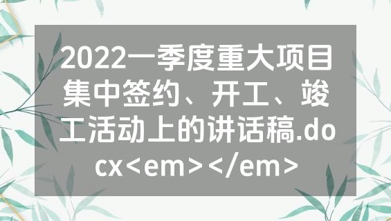 2022一季度重大项目集中签约、开工、竣工活动上的讲话稿.docx<em></em>