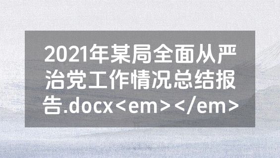 2021年某局全面从严治党工作情况总结报告.docx<em></em>