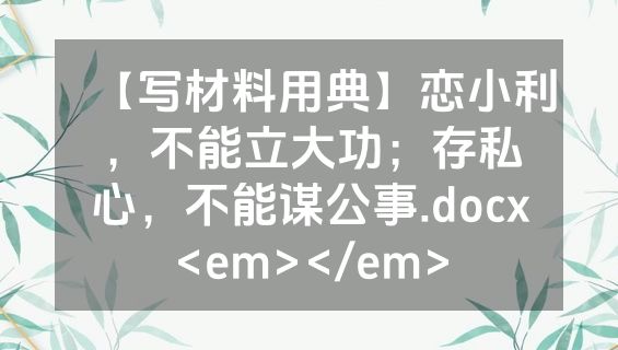 【写材料用典】恋小利，不能立大功；存私心，不能谋公事.docx<em></em>