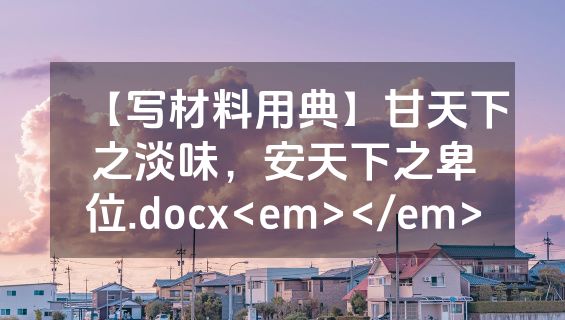 【写材料用典】甘天下之淡味，安天下之卑位.docx<em></em>