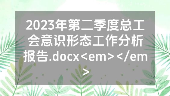 2023年第二季度总工会意识形态工作分析报告.docx<em></em>