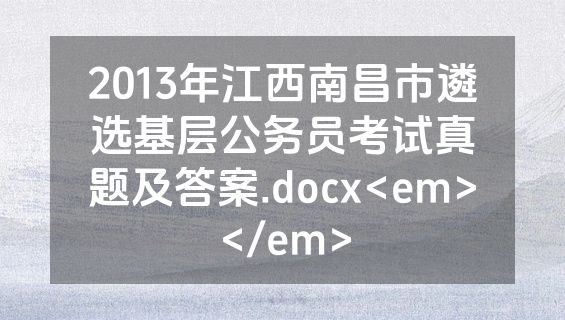 2013年江西南昌市遴选基层公务员考试真题及答案.docx<em></em>