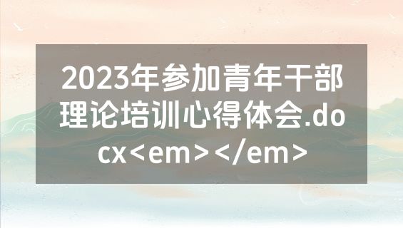 2023年参加青年干部理论培训心得体会.docx<em></em>
