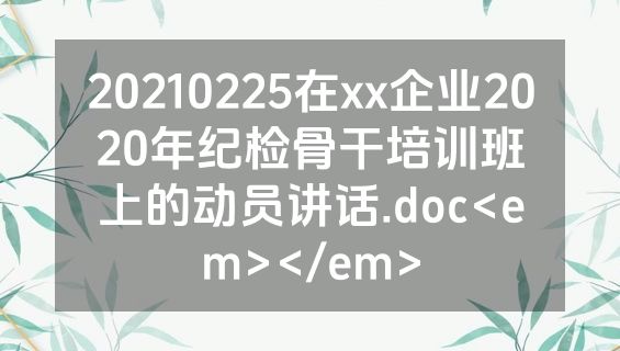 20210225在xx企业2020年纪检骨干培训班上的动员讲话.doc<em></em>