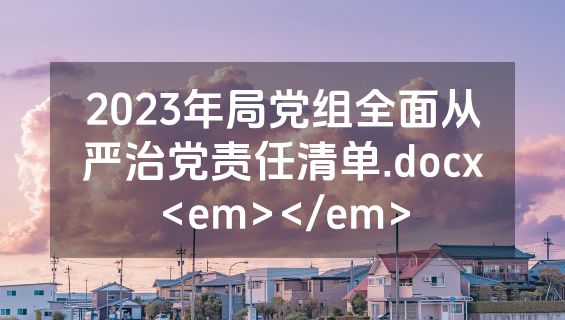 2023年局党组全面从严治党责任清单.docx<em></em>