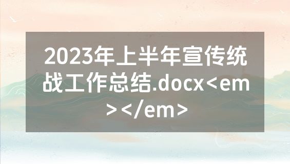 2023年上半年宣传统战工作总结.docx<em></em>