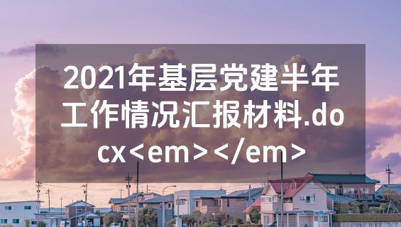 2021年基层党建半年工作情况汇报材料.docx<em></em>