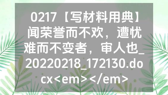 0217【写材料用典】闻荣誉而不欢，遭忧难而不变者，审人也_20220218_172130.docx<em></em>