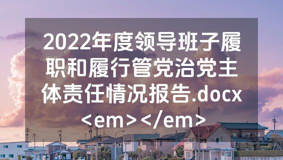 2022年度领导班子履职和履行管党治党主体责任情况报告.docx<em></em>