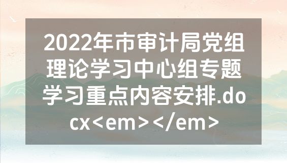 2022年市审计局党组理论学习中心组专题学习重点内容安排.docx<em></em>