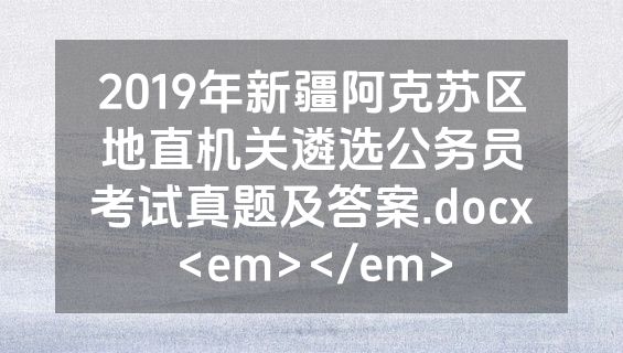 2019年新疆阿克苏区地直机关遴选公务员考试真题及答案.docx<em></em>