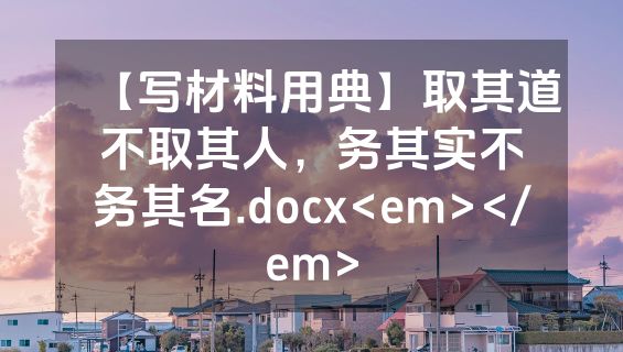 【写材料用典】取其道不取其人，务其实不务其名.docx<em></em>