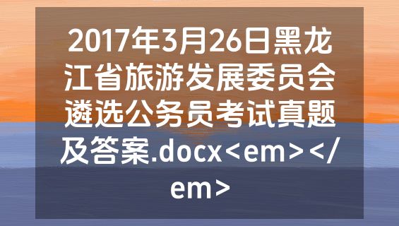 2017年3月26日黑龙江省旅游发展委员会遴选公务员考试真题及答案.docx<em></em>