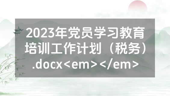 2023年党员学习教育培训工作计划（税务）.docx<em></em>