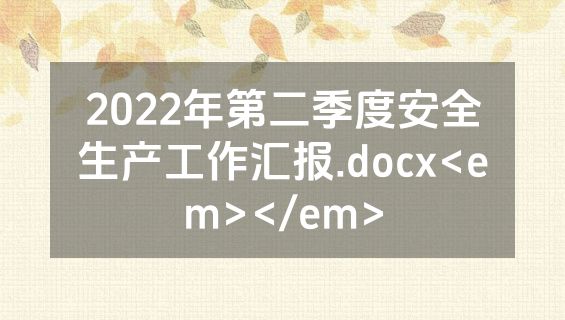 2022年第二季度安全生产工作汇报.docx<em></em>