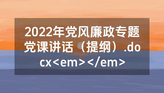 2022年党风廉政专题党课讲话（提纲）.docx<em></em>